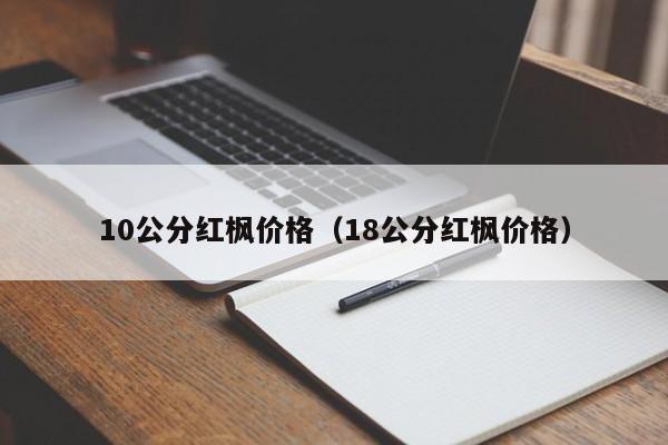 10公分红枫价格（18公分红枫价格）