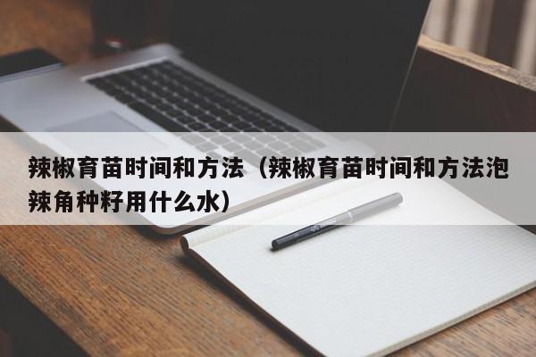 辣椒育苗时间和方法（辣椒育苗时间和方法泡辣角种籽用什么水）