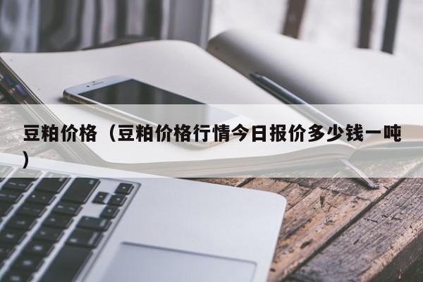 豆粕价格（豆粕价格行情今日报价多少钱一吨）