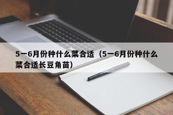 5一6月份种什么菜合适（5一6月份种什么菜合适长豆角苗）