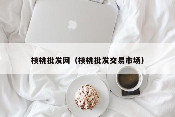 核桃批发网（核桃批发交易市场）