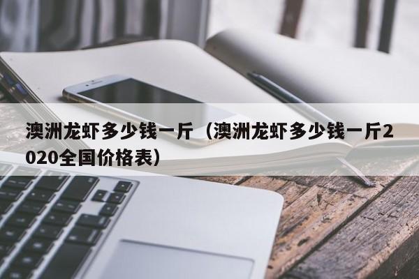 澳洲龙虾多少钱一斤（澳洲龙虾多少钱一斤2020全国价格表）