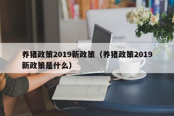 养猪政策2019新政策（养猪政策2019新政策是什么）