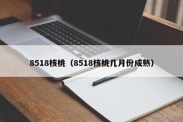 8518核桃（8518核桃几月份成熟）