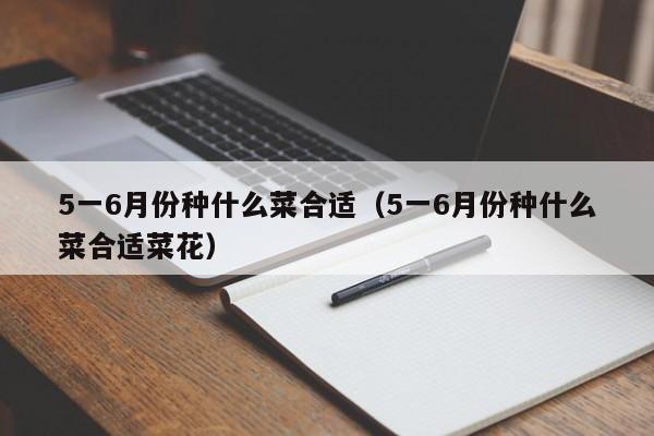 5一6月份种什么菜合适（5一6月份种什么菜合适菜花）