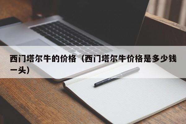 西门塔尔牛的价格（西门塔尔牛价格是多少钱一头）