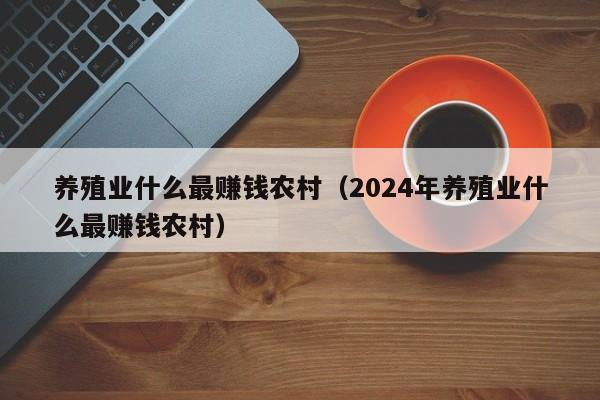 养殖业什么最赚钱农村（2024年养殖业什么最赚钱农村）