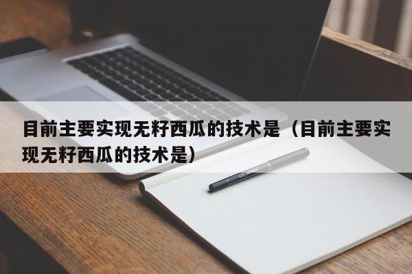 目前主要实现无籽西瓜的技术是（目前主要实现无籽西瓜的技术是）