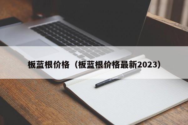 板蓝根价格（板蓝根价格最新2023）