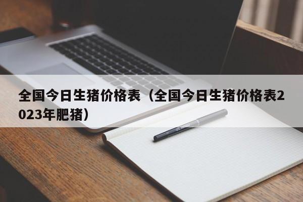 全国今日生猪价格表（全国今日生猪价格表2023年肥猪）