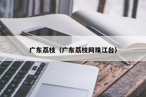 广东荔枝（广东荔枝网珠江台）