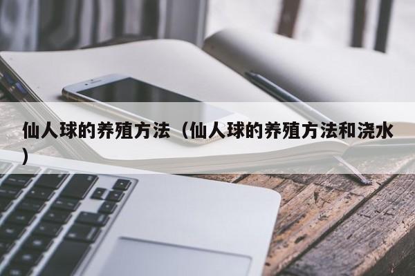 仙人球的养殖方法（仙人球的养殖方法和浇水）