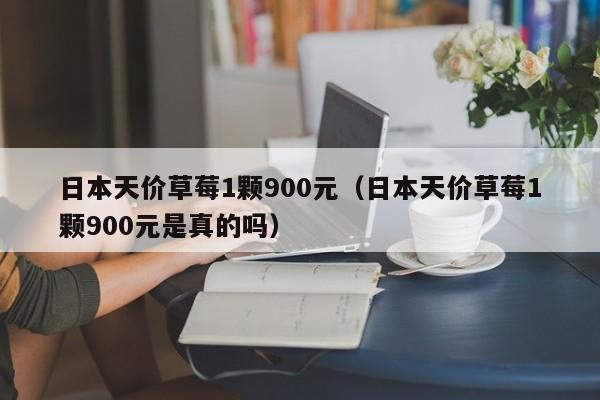 日本天价草莓1颗900元（日本天价草莓1颗900元是真的吗）