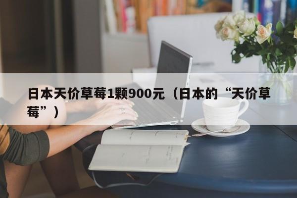 日本天价草莓1颗900元（日本的“天价草莓”）