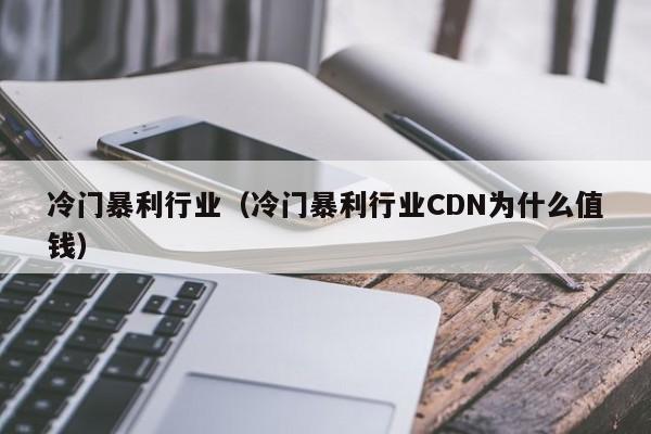 冷门暴利行业（冷门暴利行业CDN为什么值钱）