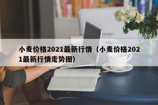 小麦价格2021最新行情（小麦价格2021最新行情走势图）