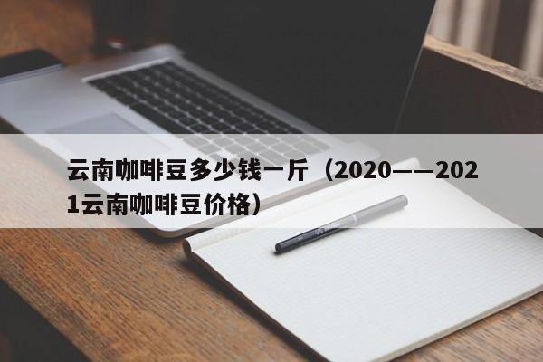 云南咖啡豆多少钱一斤（2020――2021云南咖啡豆价格）