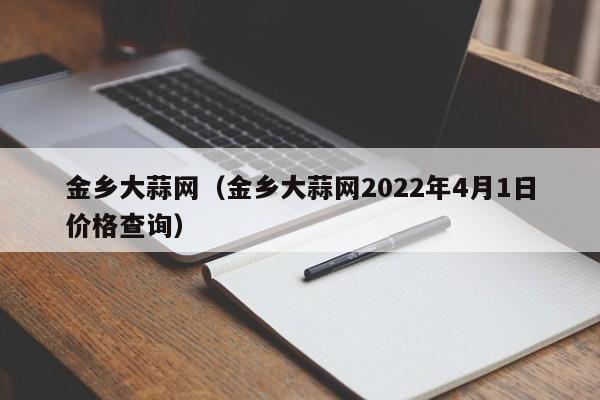 金乡大蒜网（金乡大蒜网2022年4月1日价格查询）