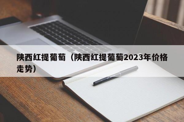 陕西红提葡萄（陕西红提葡萄2023年价格走势）