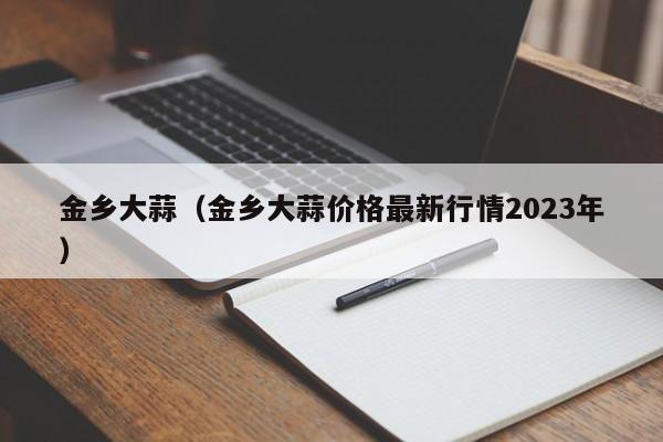 金乡大蒜（金乡大蒜价格最新行情2023年）