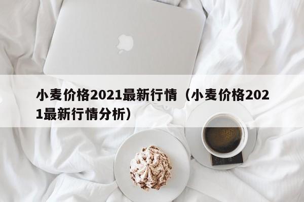 小麦价格2021最新行情（小麦价格2021最新行情分析）