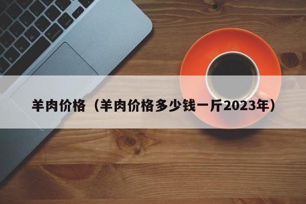 羊肉价格（羊肉价格多少钱一斤2023年）