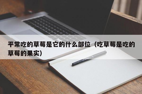 平常吃的草莓是它的什么部位（吃草莓是吃的草莓的果实）