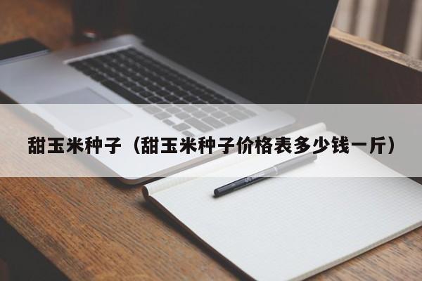 甜玉米种子（甜玉米种子价格表多少钱一斤）