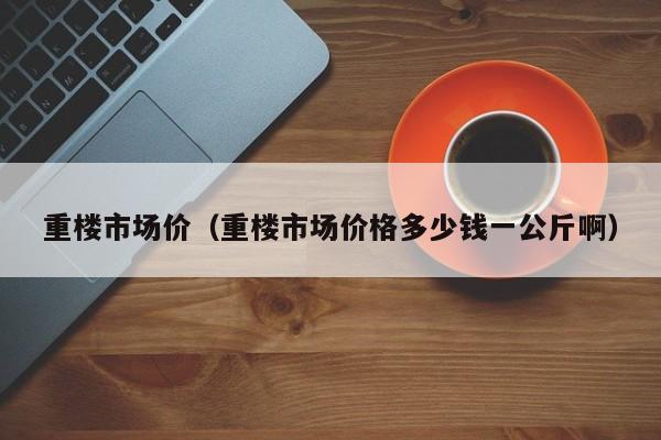 重楼市场价（重楼市场价格多少钱一公斤啊）