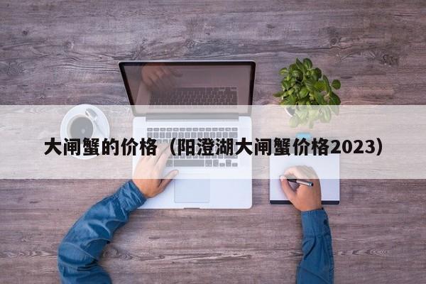 大闸蟹的价格（阳澄湖大闸蟹价格2023）