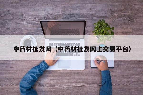 中药材批发网（中药材批发网上交易平台）