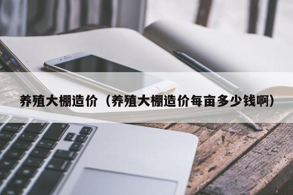 养殖大棚造价（养殖大棚造价每亩多少钱啊）