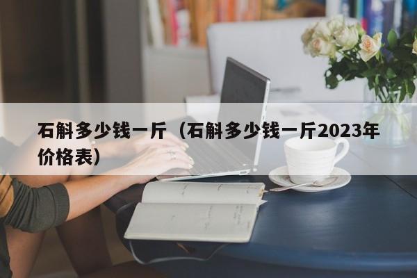 石斛多少钱一斤（石斛多少钱一斤2023年价格表）