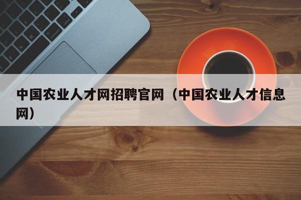 中国农业人才网招聘官网（中国农业人才信息网）