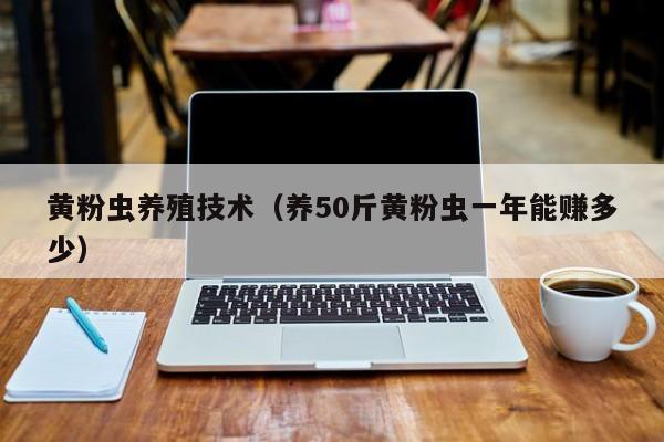 黄粉虫养殖技术（养50斤黄粉虫一年能赚多少）