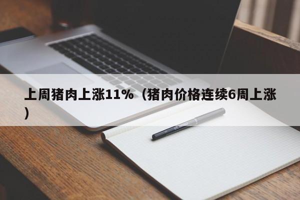 上周猪肉上涨11%（猪肉价格连续6周上涨）