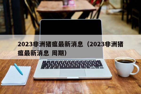 2023非洲猪瘟最新消息（2023非洲猪瘟最新消息 周期）